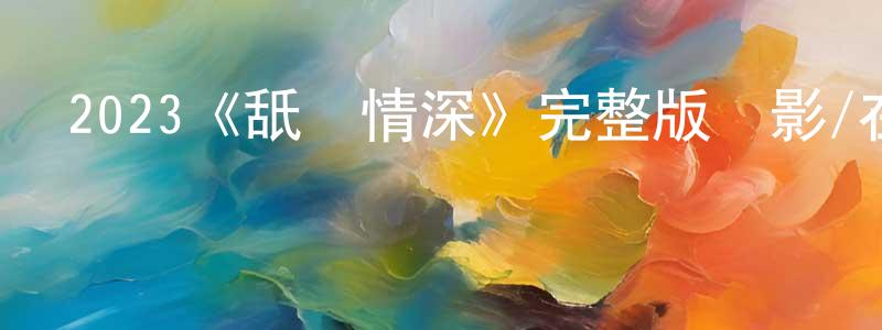 陳皓文發布2023《舐犢情深》完整版電影/在線觀看/百度云-美劇天堂